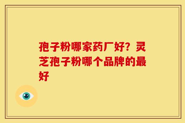 孢子粉哪家药厂好?灵芝孢子粉哪个品牌的好 孢子粉哪家药厂好?灵芝孢子粉哪个品牌的好