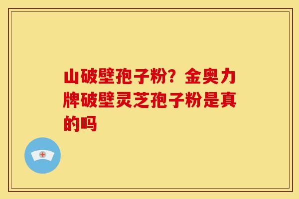 山破壁孢子粉?金奥力牌破壁灵芝孢子粉是真的吗 山破壁孢子粉?金奥力牌破壁灵芝孢子粉是真的吗