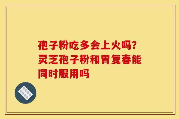 孢子粉吃多会上火吗?灵芝孢子粉和胃复春能同时服用吗 孢子粉吃多会上火吗?灵芝孢子粉和胃复春能同时服用吗