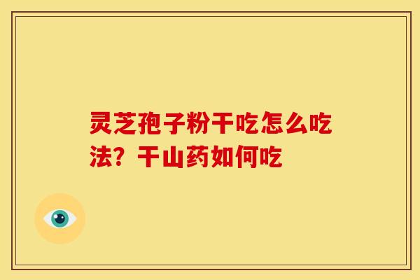 灵芝孢子粉干吃怎么吃法?干山药如何吃 灵芝孢子粉干吃怎么吃法?干山药如何吃