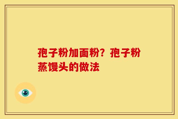 孢子粉加面粉?孢子粉蒸馒头的做法 孢子粉加面粉?孢子粉蒸馒头的做法