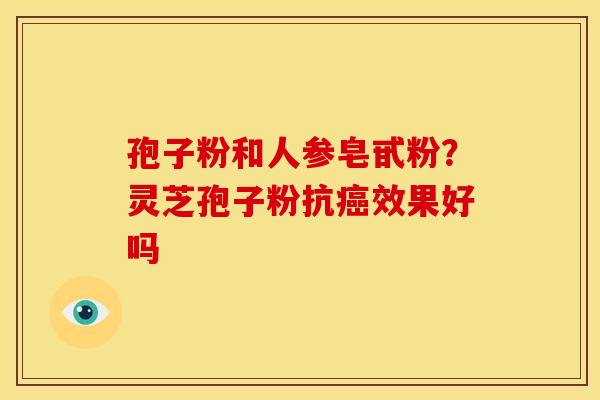孢子粉和人参皂甙粉?灵芝孢子粉抗效果好吗 孢子粉和人参皂甙粉?灵芝孢子粉抗效果好吗