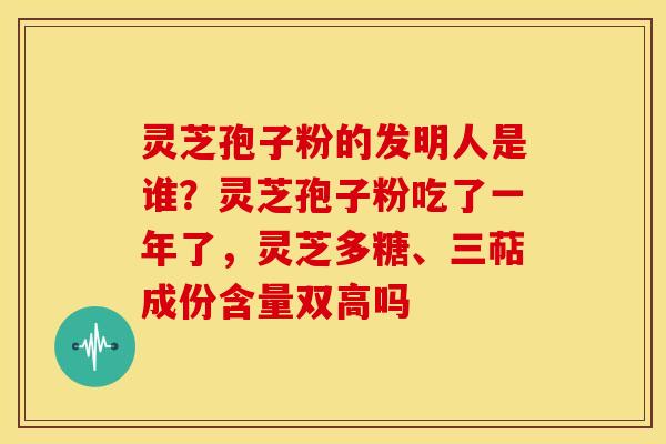 灵芝孢子粉的发明人是谁?灵芝孢子粉吃了一年了,灵芝多糖、三萜成份含量双高吗 灵芝孢子粉的发明人是谁?灵芝孢子粉吃了一年了,灵芝多糖、三萜成份含量双高吗