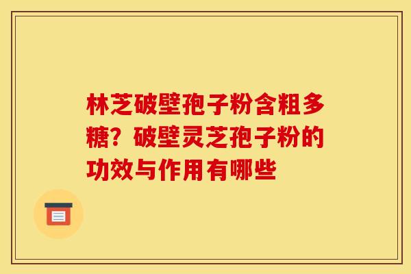 林芝破壁孢子粉含粗多糖?破壁灵芝孢子粉的功效与作用有哪些 林芝破壁孢子粉含粗多糖?破壁灵芝孢子粉的功效与作用有哪些