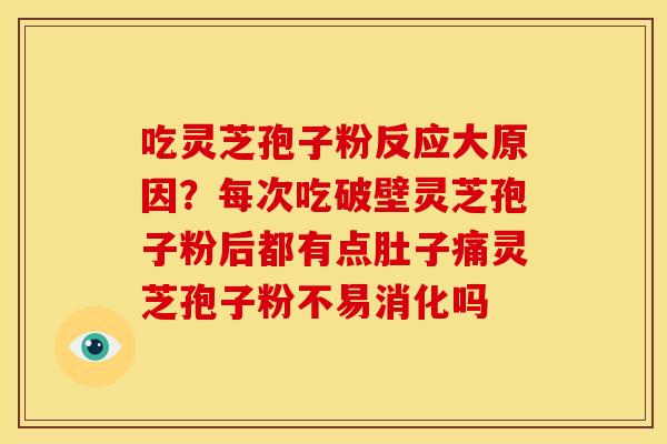 吃灵芝孢子粉反应大原因?每次吃破壁灵芝孢子粉后都有点肚子痛灵芝孢子粉不易消化吗 吃灵芝孢子粉反应大原因?每次吃破壁灵芝孢子粉后都有点肚子痛灵芝孢子粉不易消化吗