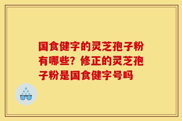 国食健字的灵芝孢子粉有哪些?修正的灵芝孢子粉是国食健字号吗 国食健字的灵芝孢子粉有哪些?修正的灵芝孢子粉是国食健字号吗
