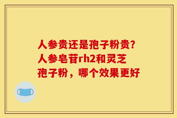 人参贵还是孢子粉贵?人参皂苷rh2和灵芝孢子粉,哪个效果更好 人参贵还是孢子粉贵?人参皂苷rh2和灵芝孢子粉,哪个效果更好
