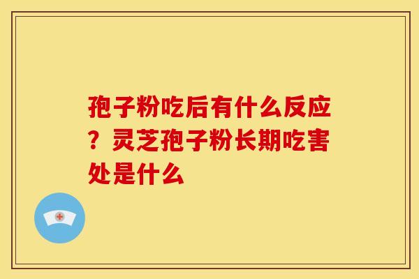 孢子粉吃后有什么反应?灵芝孢子粉长期吃害处是什么 孢子粉吃后有什么反应?灵芝孢子粉长期吃害处是什么
