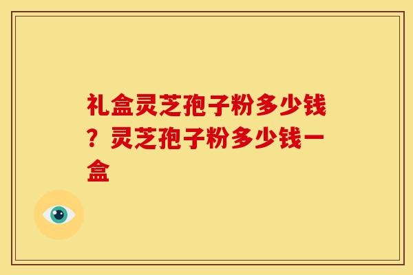 礼盒灵芝孢子粉多少钱？灵芝孢子粉多少钱一盒