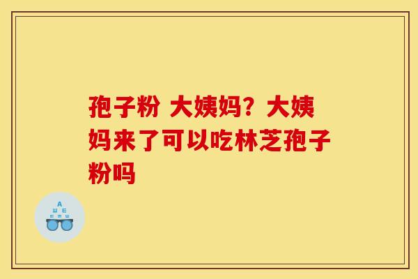 孢子粉 大姨妈?大姨妈来了可以吃林芝孢子粉吗 孢子粉 大姨妈?大姨妈来了可以吃林芝孢子粉吗