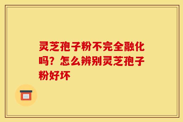 灵芝孢子粉不完全融化吗?怎么辨别灵芝孢子粉好坏 灵芝孢子粉不完全融化吗?怎么辨别灵芝孢子粉好坏