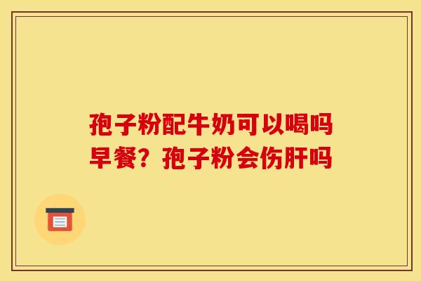 孢子粉配牛奶可以喝吗早餐?孢子粉会伤吗 孢子粉配牛奶可以喝吗早餐?孢子粉会伤吗