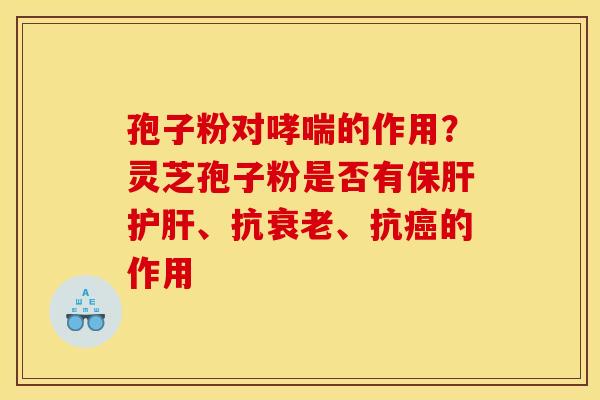 孢子粉对的作用？灵芝孢子粉是否有、抗、抗的作用