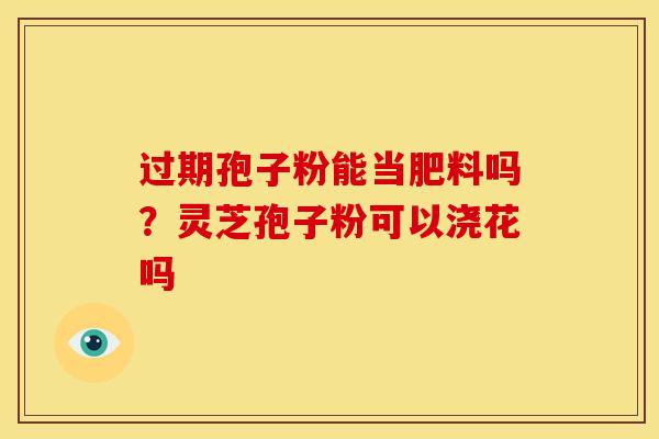 过期孢子粉能当肥料吗?灵芝孢子粉可以浇花吗 过期孢子粉能当肥料吗?灵芝孢子粉可以浇花吗