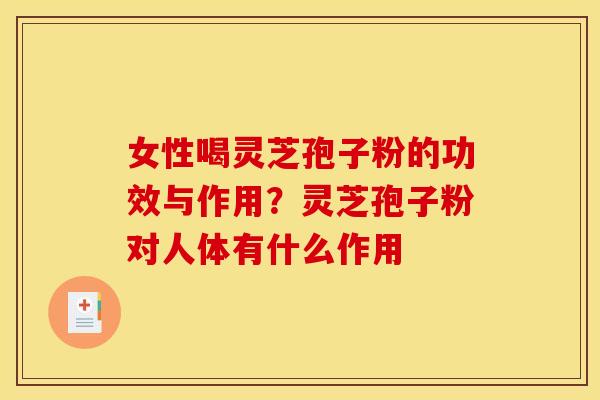 女性喝灵芝孢子粉的功效与作用?灵芝孢子粉对人体有什么作用 女性喝灵芝孢子粉的功效与作用?灵芝孢子粉对人体有什么作用