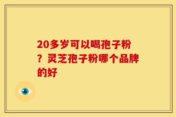 20多岁可以喝孢子粉?灵芝孢子粉哪个品牌的好 20多岁可以喝孢子粉?灵芝孢子粉哪个品牌的好