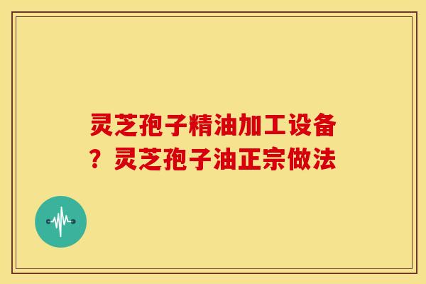 灵芝孢子精油加工设备?灵芝孢子油正宗做法 灵芝孢子精油加工设备?灵芝孢子油正宗做法