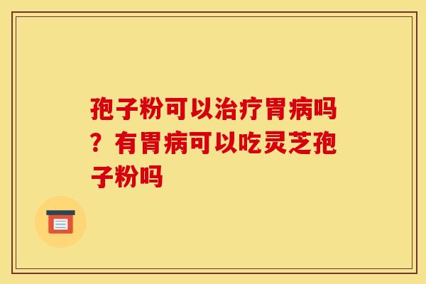 孢子粉可以胃吗?有胃可以吃灵芝孢子粉吗 孢子粉可以胃吗?有胃可以吃灵芝孢子粉吗