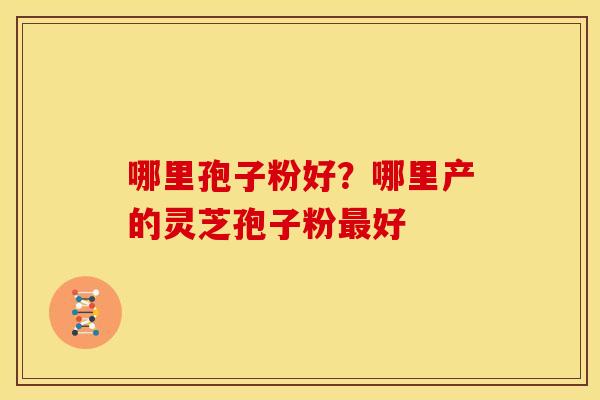哪里孢子粉好?哪里产的灵芝孢子粉好 哪里孢子粉好?哪里产的灵芝孢子粉好