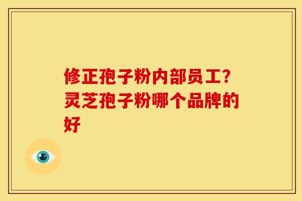 修正孢子粉内部员工?灵芝孢子粉哪个品牌的好 修正孢子粉内部员工?灵芝孢子粉哪个品牌的好