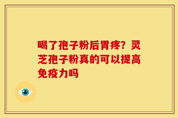 喝了孢子粉后胃疼?灵芝孢子粉真的可以提高免疫力吗 喝了孢子粉后胃疼?灵芝孢子粉真的可以提高免疫力吗