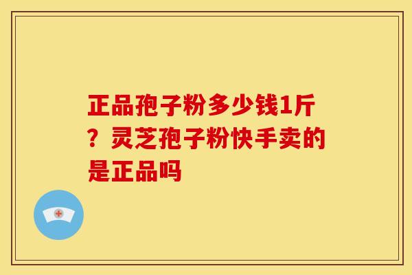 正品孢子粉多少钱1斤？灵芝孢子粉快手卖的是正品吗