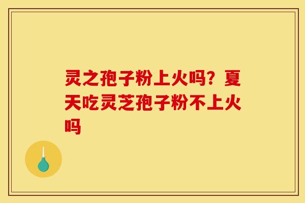 灵之孢子粉上火吗?夏天吃灵芝孢子粉不上火吗 灵之孢子粉上火吗?夏天吃灵芝孢子粉不上火吗