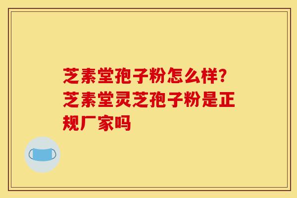 芝素堂孢子粉怎么样?芝素堂灵芝孢子粉是正规厂家吗 芝素堂孢子粉怎么样?芝素堂灵芝孢子粉是正规厂家吗