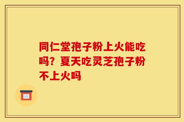 同仁堂孢子粉上火能吃吗？夏天吃灵芝孢子粉不上火吗