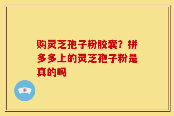 购灵芝孢子粉胶囊?拼多多上的灵芝孢子粉是真的吗 购灵芝孢子粉胶囊?拼多多上的灵芝孢子粉是真的吗