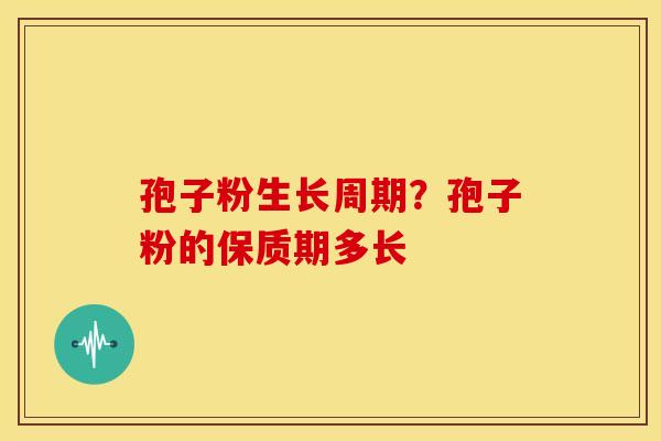 孢子粉生长周期?孢子粉的保质期多长 孢子粉生长周期?孢子粉的保质期多长