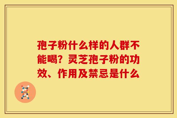 孢子粉什么样的人群不能喝?灵芝孢子粉的功效、作用及禁忌是什么 孢子粉什么样的人群不能喝?灵芝孢子粉的功效、作用及禁忌是什么