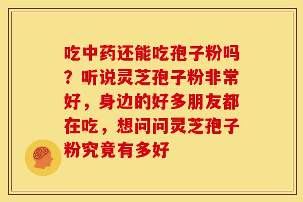 吃还能吃孢子粉吗？听说灵芝孢子粉非常好，身边的好多朋友都在吃，想问问灵芝孢子粉究竟有多好