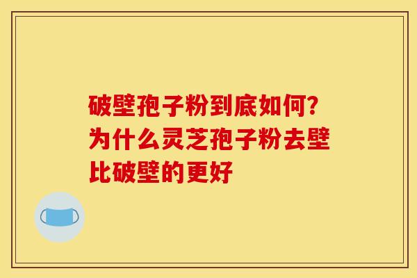 破壁孢子粉到底如何?为什么灵芝孢子粉去壁比破壁的更好 破壁孢子粉到底如何?为什么灵芝孢子粉去壁比破壁的更好