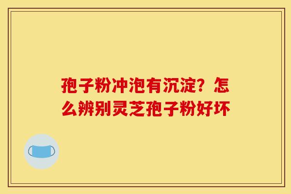 孢子粉冲泡有沉淀?怎么辨别灵芝孢子粉好坏 孢子粉冲泡有沉淀?怎么辨别灵芝孢子粉好坏