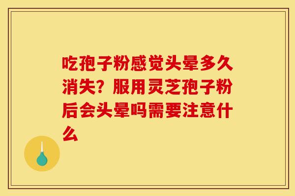 吃孢子粉感觉头晕多久消失?服用灵芝孢子粉后会头晕吗需要注意什么 吃孢子粉感觉头晕多久消失?服用灵芝孢子粉后会头晕吗需要注意什么