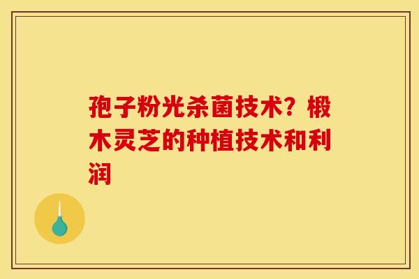 孢子粉光杀菌技术?椴木灵芝的种植技术和利润 孢子粉光杀菌技术?椴木灵芝的种植技术和利润