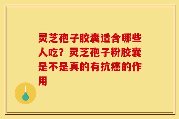 灵芝孢子胶囊适合哪些人吃?灵芝孢子粉胶囊是不是真的有抗的作用 灵芝孢子胶囊适合哪些人吃?灵芝孢子粉胶囊是不是真的有抗的作用
