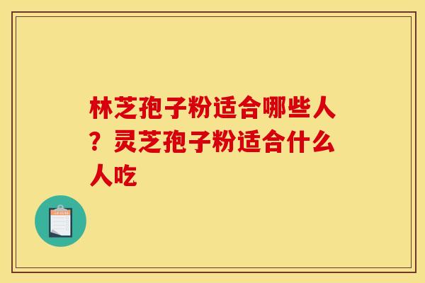 林芝孢子粉适合哪些人？灵芝孢子粉适合什么人吃