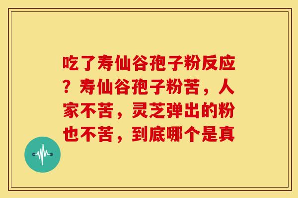 吃了寿仙谷孢子粉反应？寿仙谷孢子粉苦，人家不苦，灵芝弹出的粉也不苦，到底哪个是真
