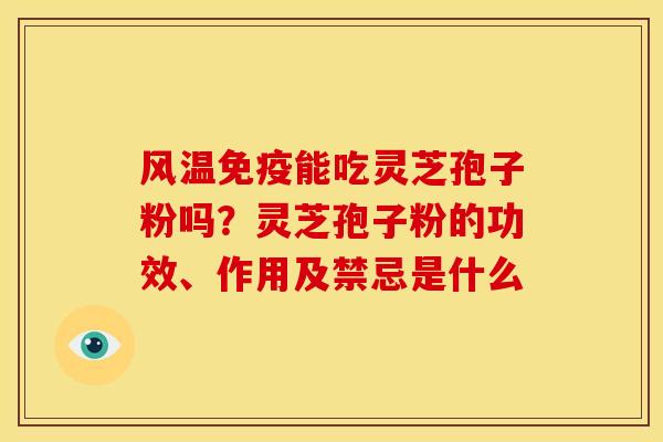 风温免疫能吃灵芝孢子粉吗？灵芝孢子粉的功效、作用及禁忌是什么
