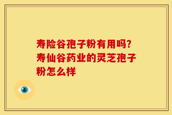 寿险谷孢子粉有用吗?寿仙谷药业的灵芝孢子粉怎么样 寿险谷孢子粉有用吗?寿仙谷药业的灵芝孢子粉怎么样