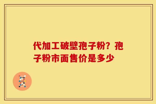 代加工破壁孢子粉?孢子粉市面售价是多少 代加工破壁孢子粉?孢子粉市面售价是多少