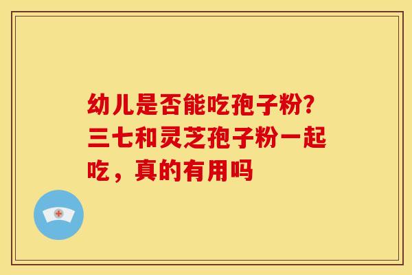 幼儿是否能吃孢子粉?三七和灵芝孢子粉一起吃,真的有用吗 幼儿是否能吃孢子粉?三七和灵芝孢子粉一起吃,真的有用吗