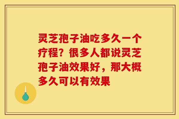 灵芝孢子油吃多久一个疗程？很多人都说灵芝孢子油效果好，那大概多久可以有效果