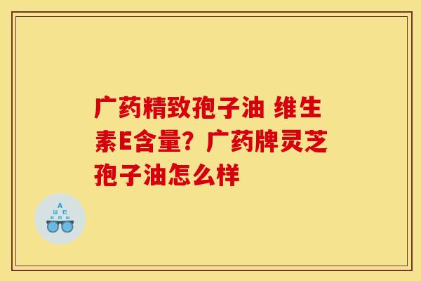 广药精致孢子油 维生素E含量?广药牌灵芝孢子油怎么样 广药精致孢子油 维生素E含量?广药牌灵芝孢子油怎么样