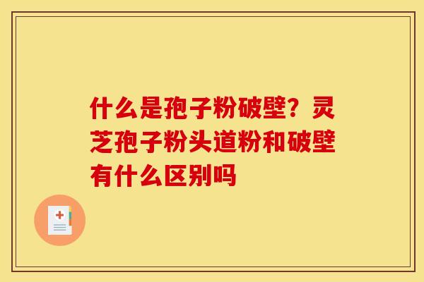 什么是孢子粉破壁?灵芝孢子粉头道粉和破壁有什么区别吗 什么是孢子粉破壁?灵芝孢子粉头道粉和破壁有什么区别吗