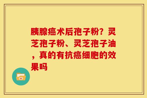 胰腺术后孢子粉？灵芝孢子粉、灵芝孢子油，真的有抗细胞的效果吗