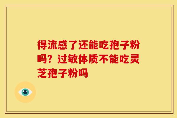 得了还能吃孢子粉吗?体质不能吃灵芝孢子粉吗 得了还能吃孢子粉吗?体质不能吃灵芝孢子粉吗