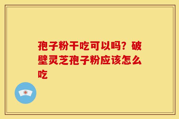 孢子粉干吃可以吗？破壁灵芝孢子粉应该怎么吃